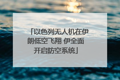 以色列无人机在伊朗低空飞翔 伊全面开启防空系统